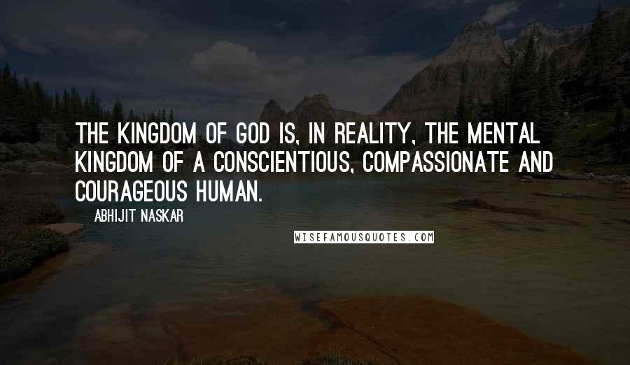 Abhijit Naskar Quotes: The Kingdom of God is, in reality, the mental kingdom of a conscientious, compassionate and courageous human.