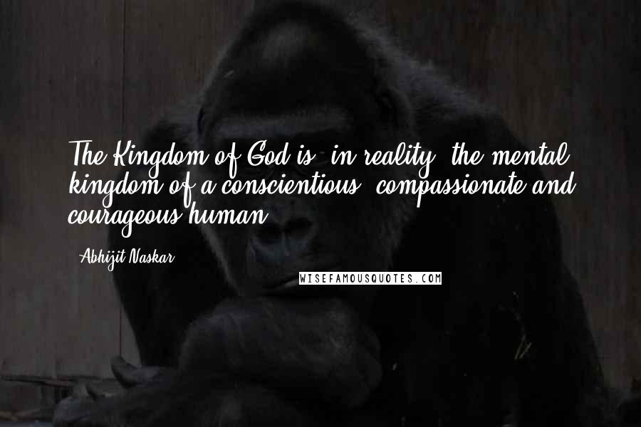 Abhijit Naskar Quotes: The Kingdom of God is, in reality, the mental kingdom of a conscientious, compassionate and courageous human.