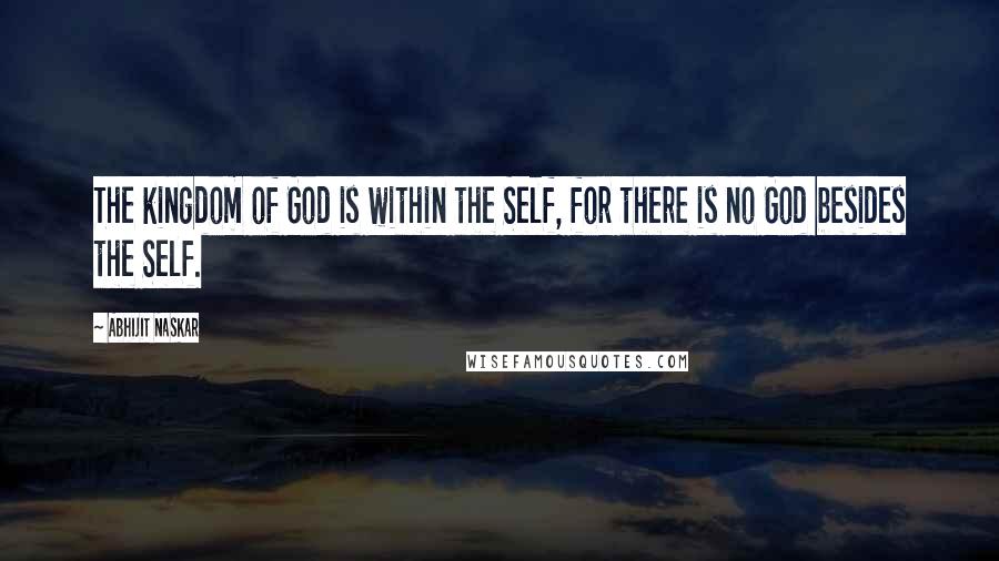 Abhijit Naskar Quotes: The kingdom of God is within the Self, for there is no God besides the Self.