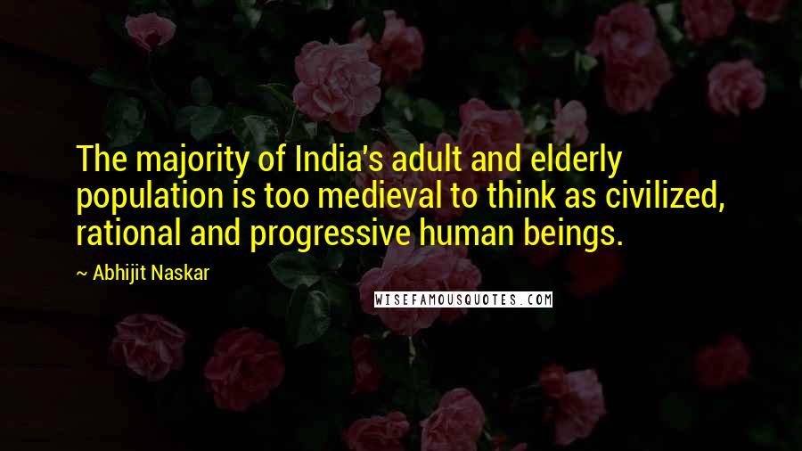 Abhijit Naskar Quotes: The majority of India's adult and elderly population is too medieval to think as civilized, rational and progressive human beings.