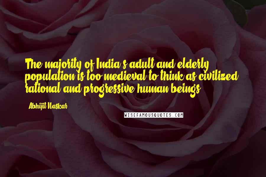 Abhijit Naskar Quotes: The majority of India's adult and elderly population is too medieval to think as civilized, rational and progressive human beings.