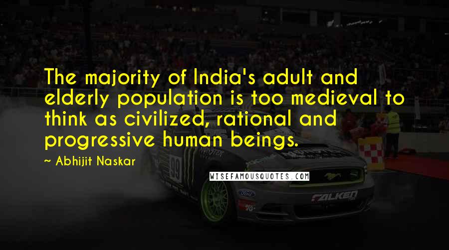 Abhijit Naskar Quotes: The majority of India's adult and elderly population is too medieval to think as civilized, rational and progressive human beings.