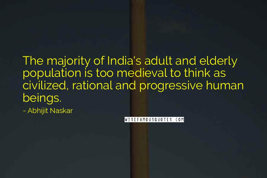 Abhijit Naskar Quotes: The majority of India's adult and elderly population is too medieval to think as civilized, rational and progressive human beings.