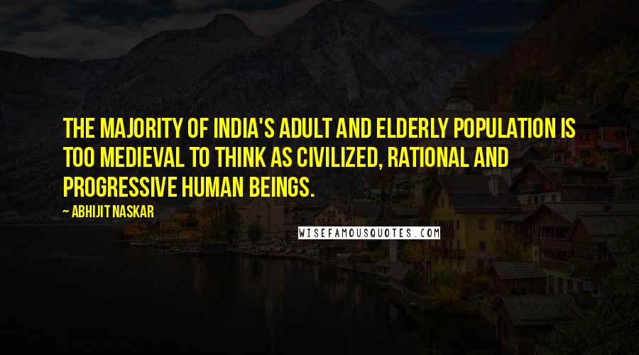 Abhijit Naskar Quotes: The majority of India's adult and elderly population is too medieval to think as civilized, rational and progressive human beings.