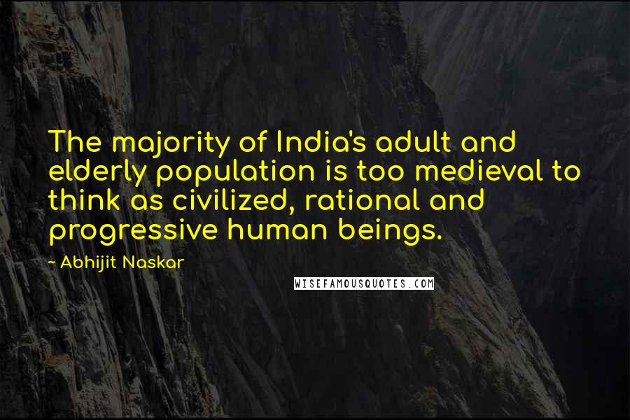 Abhijit Naskar Quotes: The majority of India's adult and elderly population is too medieval to think as civilized, rational and progressive human beings.