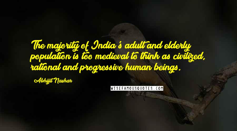 Abhijit Naskar Quotes: The majority of India's adult and elderly population is too medieval to think as civilized, rational and progressive human beings.