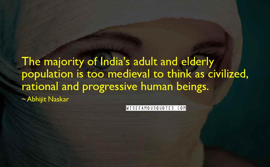 Abhijit Naskar Quotes: The majority of India's adult and elderly population is too medieval to think as civilized, rational and progressive human beings.