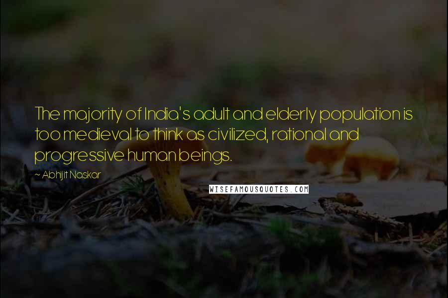 Abhijit Naskar Quotes: The majority of India's adult and elderly population is too medieval to think as civilized, rational and progressive human beings.