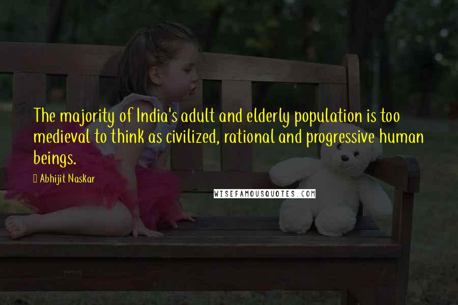 Abhijit Naskar Quotes: The majority of India's adult and elderly population is too medieval to think as civilized, rational and progressive human beings.