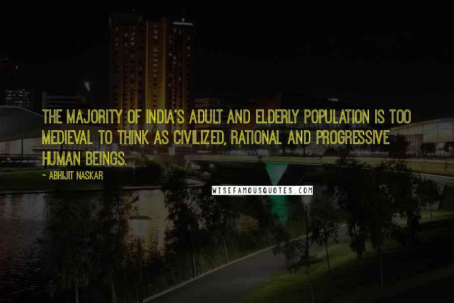 Abhijit Naskar Quotes: The majority of India's adult and elderly population is too medieval to think as civilized, rational and progressive human beings.