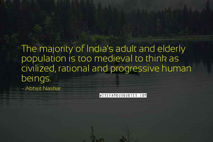 Abhijit Naskar Quotes: The majority of India's adult and elderly population is too medieval to think as civilized, rational and progressive human beings.