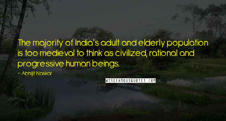 Abhijit Naskar Quotes: The majority of India's adult and elderly population is too medieval to think as civilized, rational and progressive human beings.