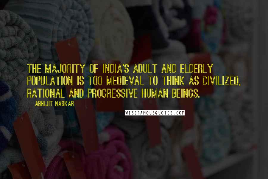 Abhijit Naskar Quotes: The majority of India's adult and elderly population is too medieval to think as civilized, rational and progressive human beings.