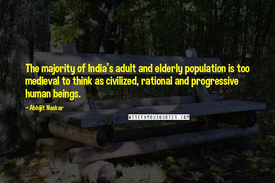 Abhijit Naskar Quotes: The majority of India's adult and elderly population is too medieval to think as civilized, rational and progressive human beings.