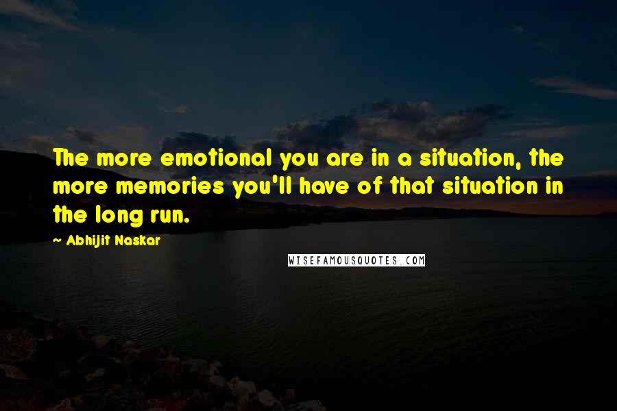 Abhijit Naskar Quotes: The more emotional you are in a situation, the more memories you'll have of that situation in the long run.