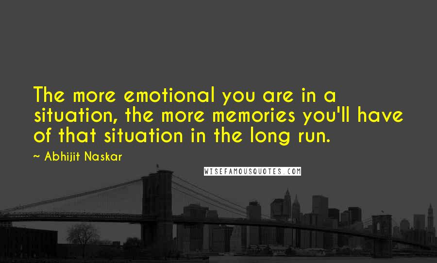 Abhijit Naskar Quotes: The more emotional you are in a situation, the more memories you'll have of that situation in the long run.