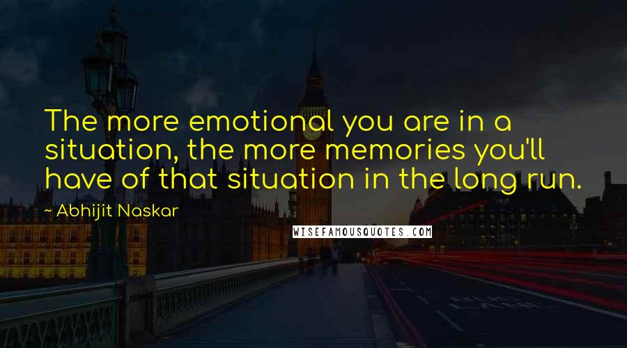 Abhijit Naskar Quotes: The more emotional you are in a situation, the more memories you'll have of that situation in the long run.