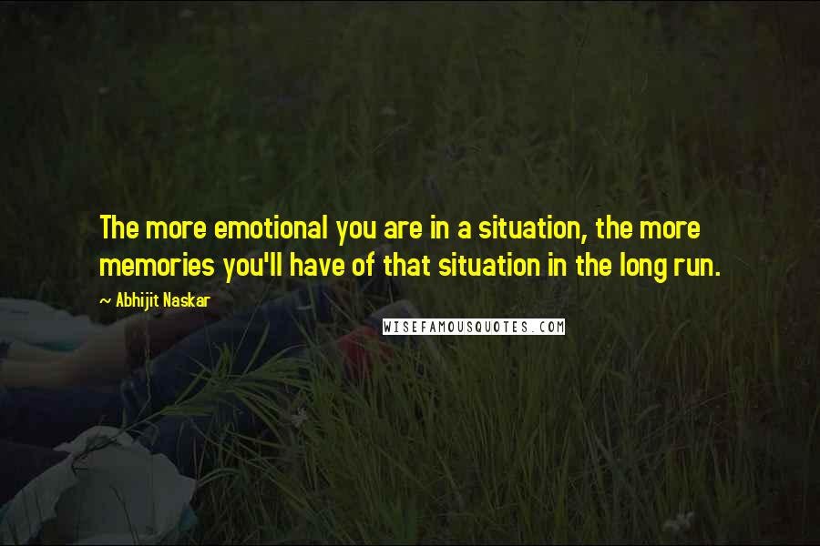 Abhijit Naskar Quotes: The more emotional you are in a situation, the more memories you'll have of that situation in the long run.