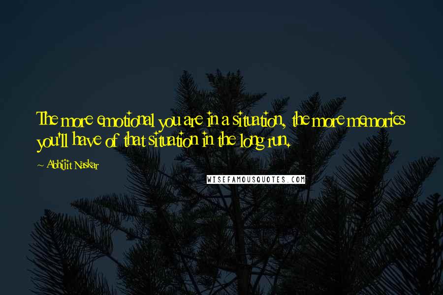 Abhijit Naskar Quotes: The more emotional you are in a situation, the more memories you'll have of that situation in the long run.