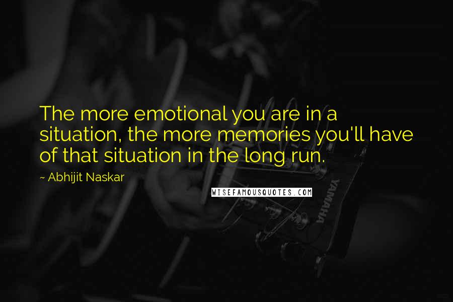 Abhijit Naskar Quotes: The more emotional you are in a situation, the more memories you'll have of that situation in the long run.