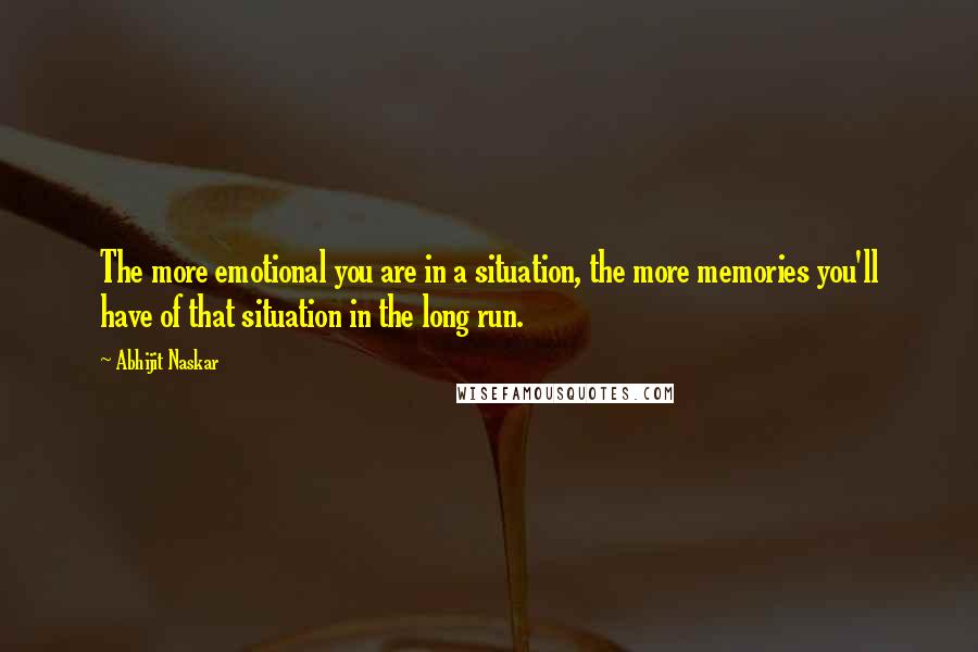 Abhijit Naskar Quotes: The more emotional you are in a situation, the more memories you'll have of that situation in the long run.