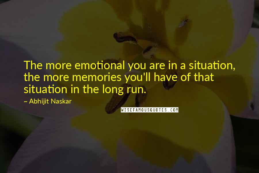 Abhijit Naskar Quotes: The more emotional you are in a situation, the more memories you'll have of that situation in the long run.