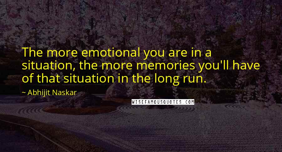 Abhijit Naskar Quotes: The more emotional you are in a situation, the more memories you'll have of that situation in the long run.