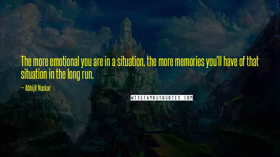 Abhijit Naskar Quotes: The more emotional you are in a situation, the more memories you'll have of that situation in the long run.