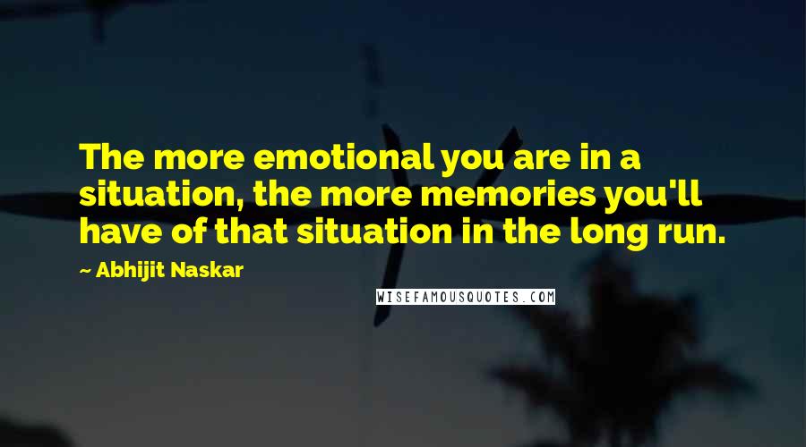 Abhijit Naskar Quotes: The more emotional you are in a situation, the more memories you'll have of that situation in the long run.