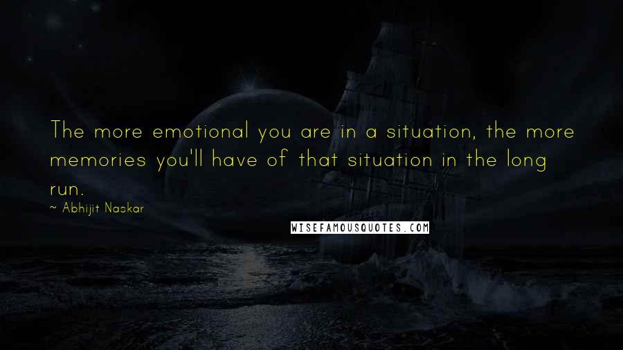 Abhijit Naskar Quotes: The more emotional you are in a situation, the more memories you'll have of that situation in the long run.