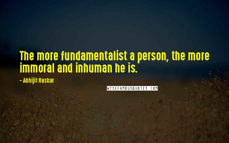 Abhijit Naskar Quotes: The more fundamentalist a person, the more immoral and inhuman he is.