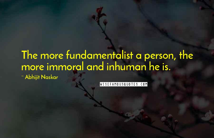 Abhijit Naskar Quotes: The more fundamentalist a person, the more immoral and inhuman he is.