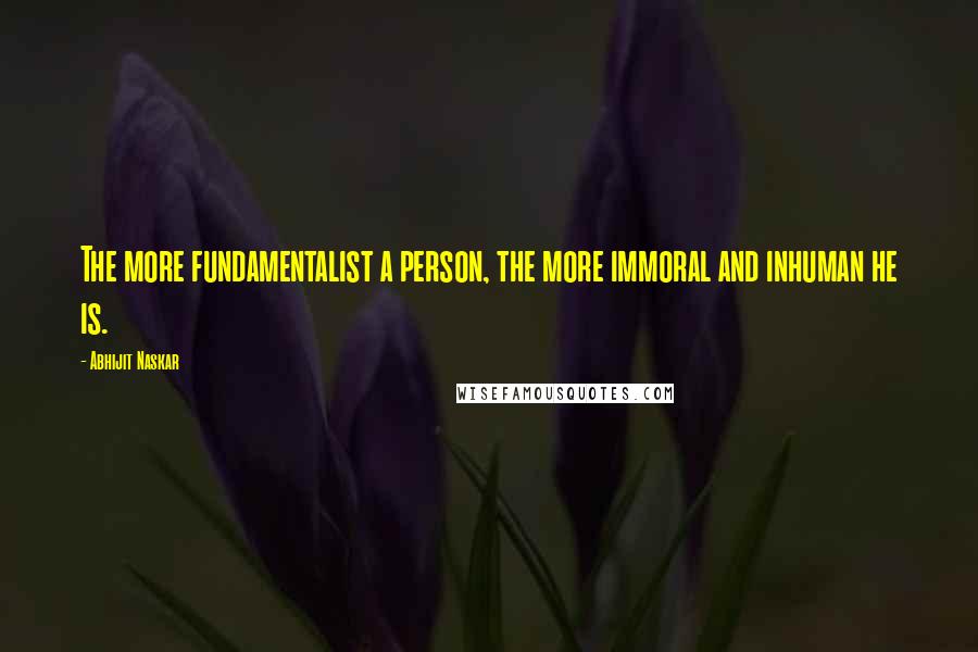 Abhijit Naskar Quotes: The more fundamentalist a person, the more immoral and inhuman he is.