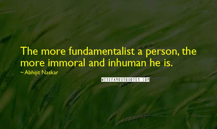 Abhijit Naskar Quotes: The more fundamentalist a person, the more immoral and inhuman he is.