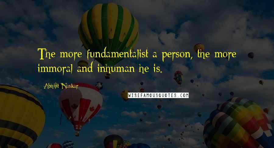 Abhijit Naskar Quotes: The more fundamentalist a person, the more immoral and inhuman he is.