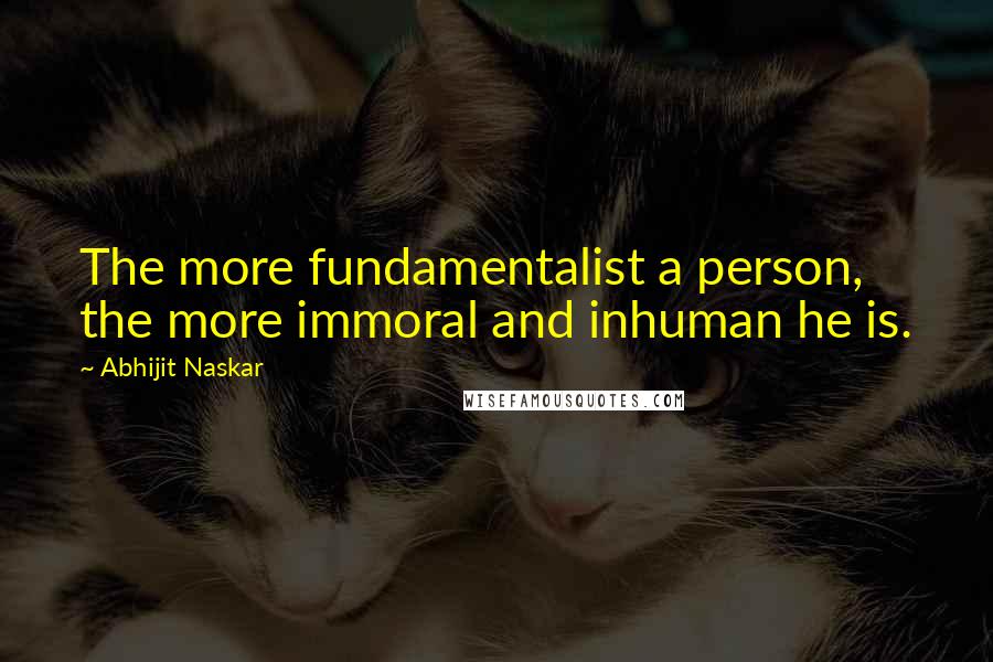 Abhijit Naskar Quotes: The more fundamentalist a person, the more immoral and inhuman he is.