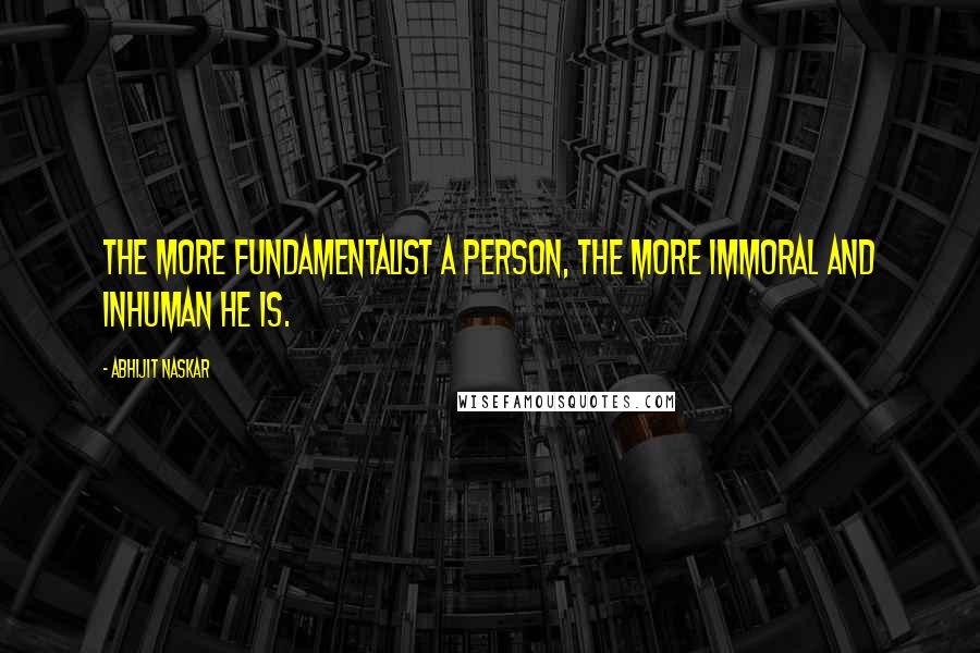 Abhijit Naskar Quotes: The more fundamentalist a person, the more immoral and inhuman he is.