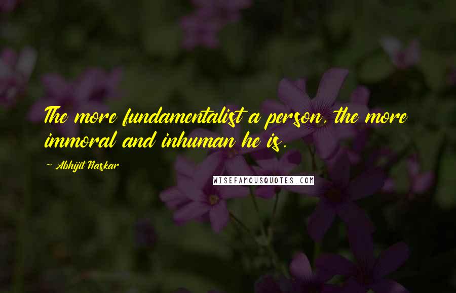 Abhijit Naskar Quotes: The more fundamentalist a person, the more immoral and inhuman he is.