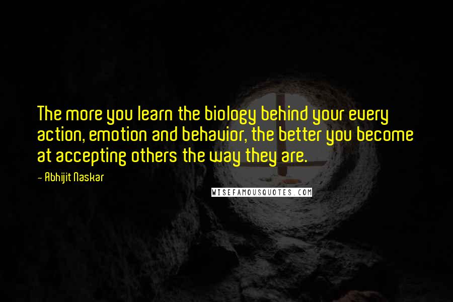 Abhijit Naskar Quotes: The more you learn the biology behind your every action, emotion and behavior, the better you become at accepting others the way they are.