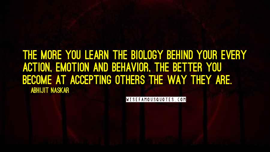 Abhijit Naskar Quotes: The more you learn the biology behind your every action, emotion and behavior, the better you become at accepting others the way they are.