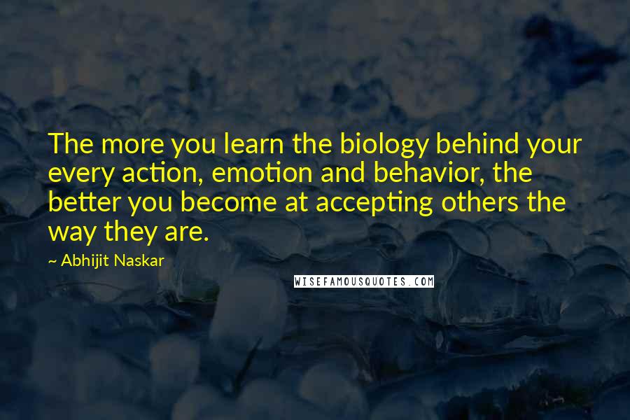 Abhijit Naskar Quotes: The more you learn the biology behind your every action, emotion and behavior, the better you become at accepting others the way they are.