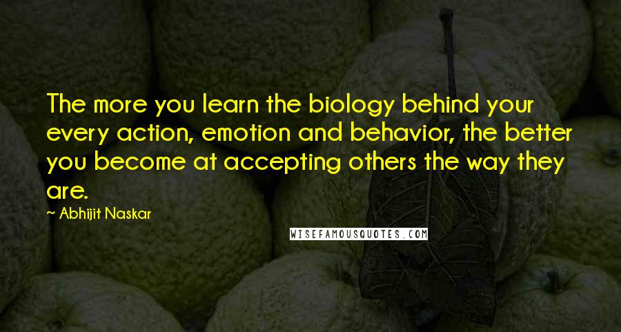 Abhijit Naskar Quotes: The more you learn the biology behind your every action, emotion and behavior, the better you become at accepting others the way they are.