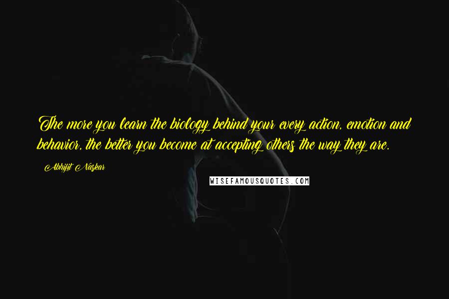 Abhijit Naskar Quotes: The more you learn the biology behind your every action, emotion and behavior, the better you become at accepting others the way they are.