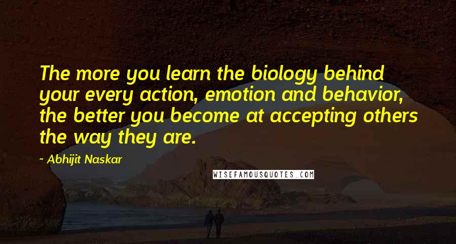 Abhijit Naskar Quotes: The more you learn the biology behind your every action, emotion and behavior, the better you become at accepting others the way they are.
