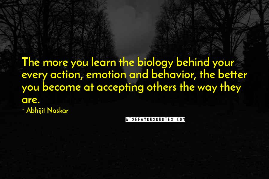 Abhijit Naskar Quotes: The more you learn the biology behind your every action, emotion and behavior, the better you become at accepting others the way they are.