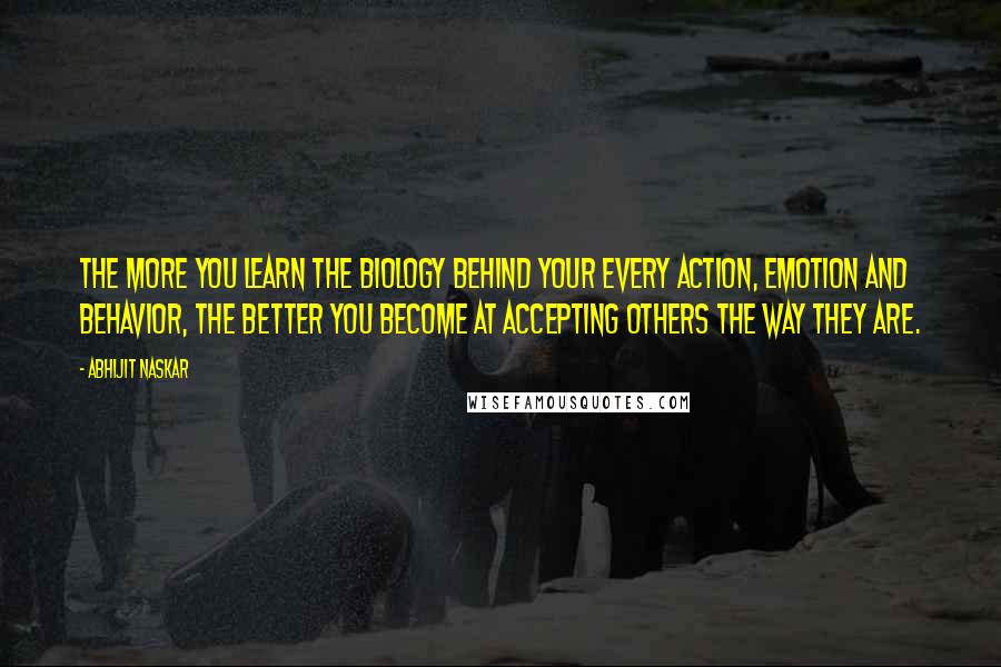 Abhijit Naskar Quotes: The more you learn the biology behind your every action, emotion and behavior, the better you become at accepting others the way they are.