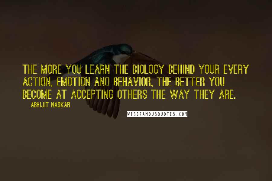 Abhijit Naskar Quotes: The more you learn the biology behind your every action, emotion and behavior, the better you become at accepting others the way they are.