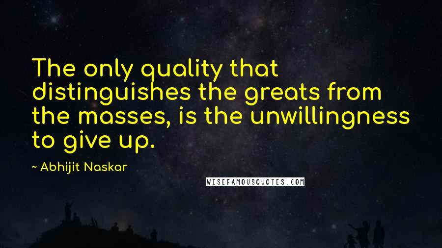 Abhijit Naskar Quotes: The only quality that distinguishes the greats from the masses, is the unwillingness to give up.
