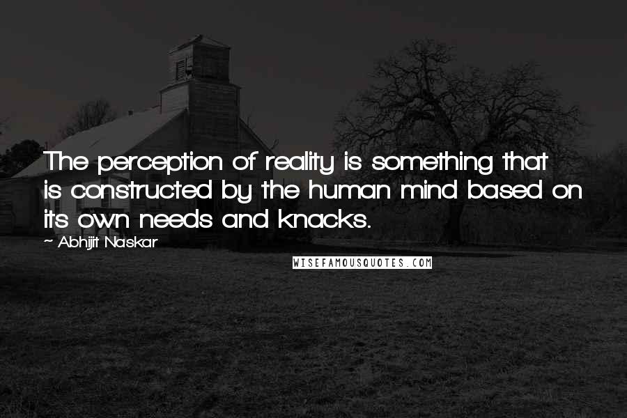 Abhijit Naskar Quotes: The perception of reality is something that is constructed by the human mind based on its own needs and knacks.