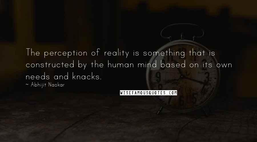 Abhijit Naskar Quotes: The perception of reality is something that is constructed by the human mind based on its own needs and knacks.